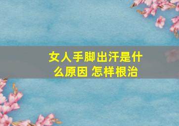 女人手脚出汗是什么原因 怎样根治